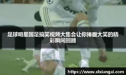 足球明星国足搞笑视频大集合让你捧腹大笑的精彩瞬间回顾